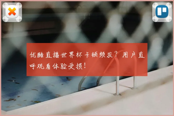优酷直播世界杯卡顿频发?用户直呼观看体验受损!