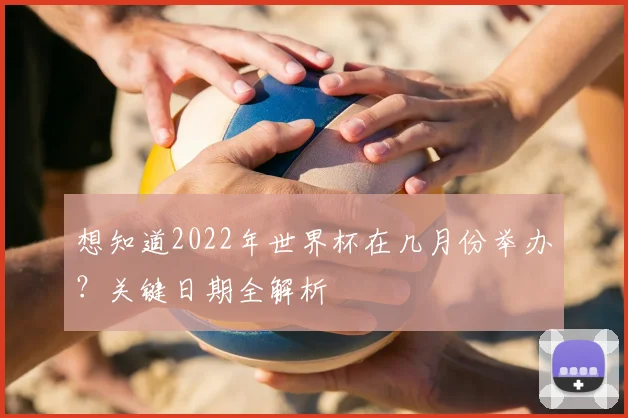想知道2022年世界杯在几月份举办？关键日期全解析