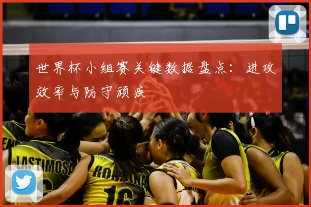 世界杯小组赛关键数据盘点：进攻效率与防守顽疾
