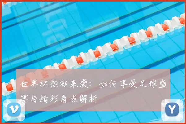 世界杯热潮来袭：如何享受足球盛宴与精彩看点解析