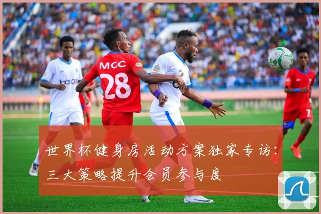 世界杯健身房活动方案独家专访:三大策略提升会员参与度