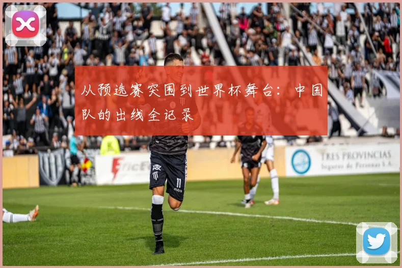 从预选赛突围到世界杯舞台：中国队的出线全记录