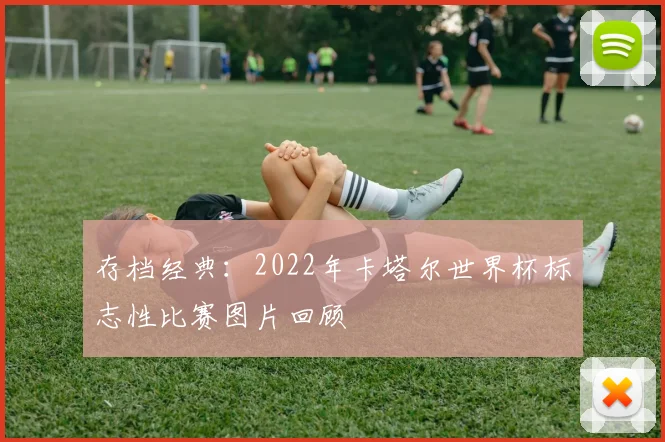 存档经典:2022年卡塔尔世界杯标志性比赛图片回顾