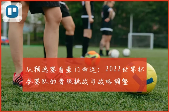 从预选赛看豪门命运：2022世界杯参赛队的晋级挑战与战略调整