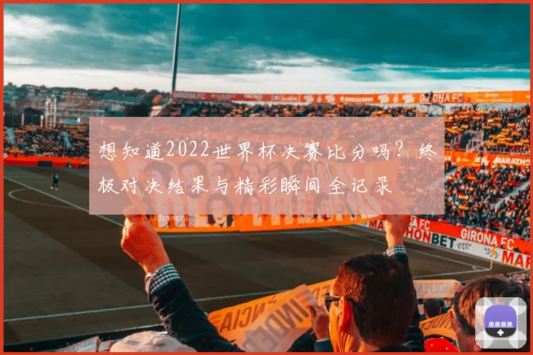 想知道2022世界杯决赛比分吗？终极对决结果与精彩瞬间全记录