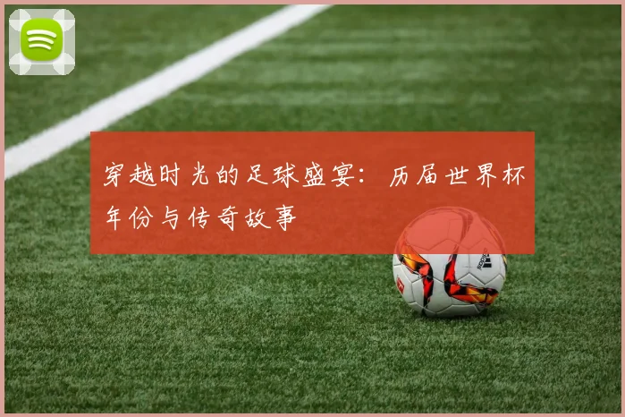 穿越时光的足球盛宴：历届世界杯年份与传奇故事
