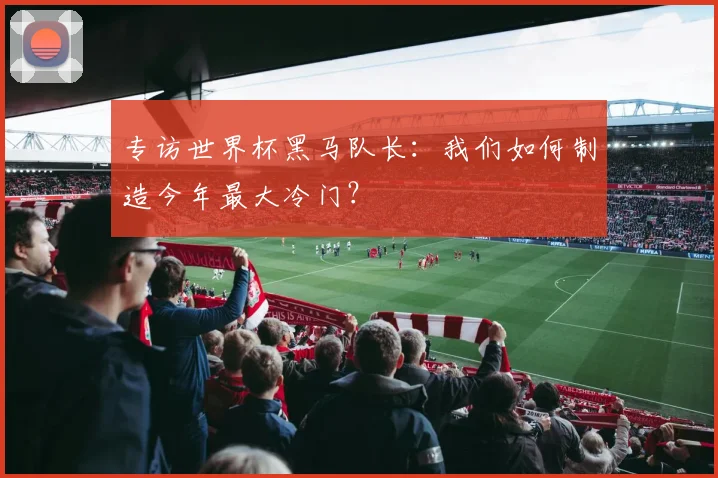 专访世界杯黑马队长:我们如何制造今年最大冷门?