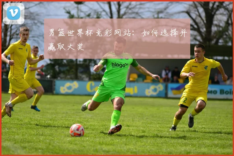 男篮世界杯竞彩网站:如何选择并赢取大奖