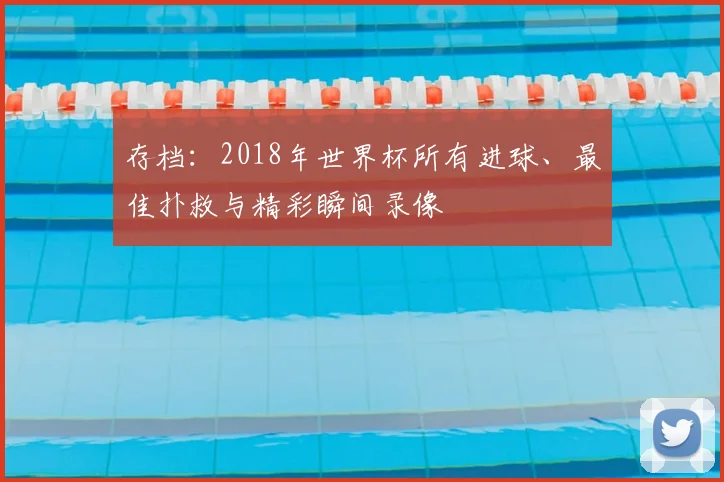 存档:2018年世界杯所有进球、最佳扑救与精彩瞬间录像