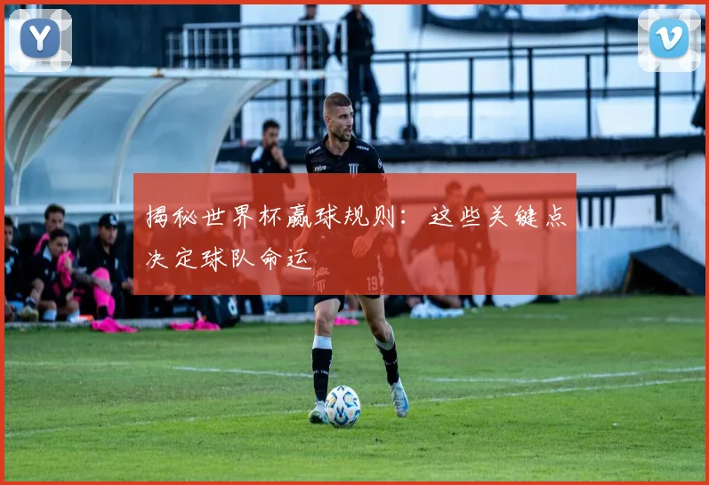 揭秘世界杯赢球规则:这些关键点决定球队命运