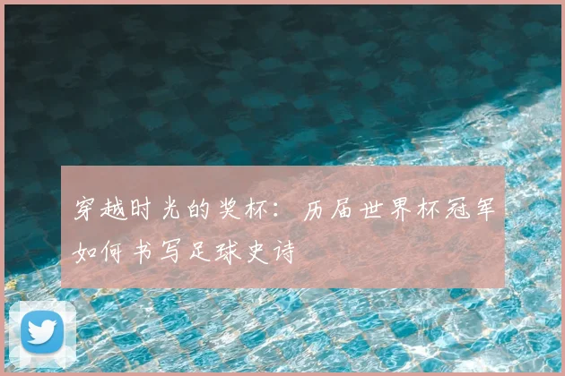 穿越时光的奖杯：历届世界杯冠军如何书写足球史诗