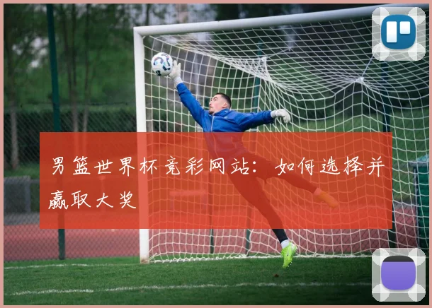 男篮世界杯竞彩网站:如何选择并赢取大奖