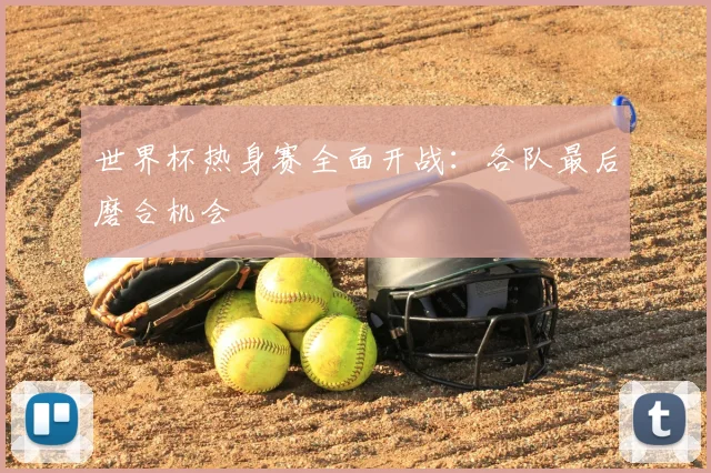 世界杯热身赛全面开战：各队最后磨合机会