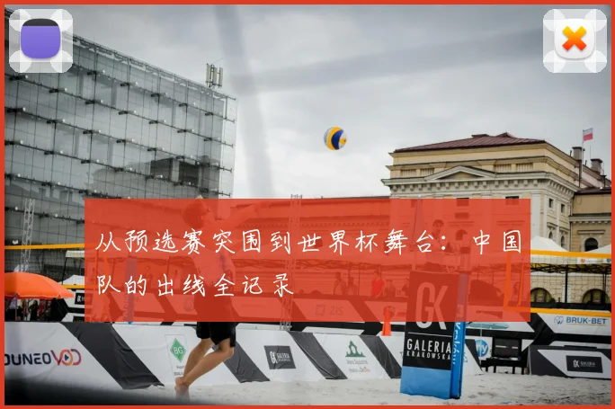 从预选赛突围到世界杯舞台：中国队的出线全记录
