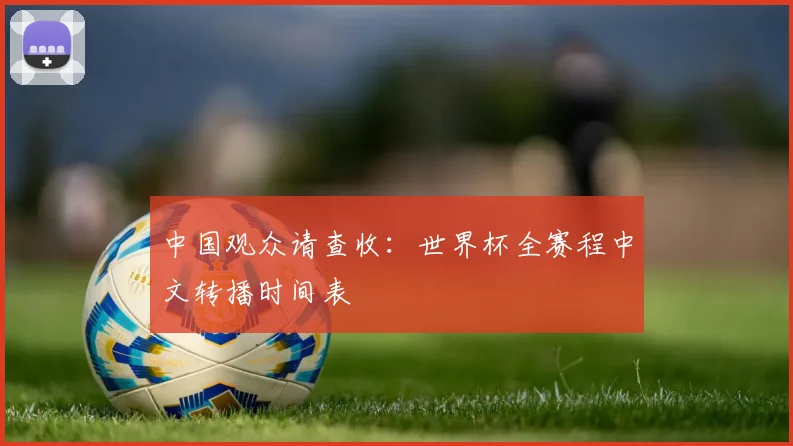 中国观众请查收:世界杯全赛程中文转播时间表
