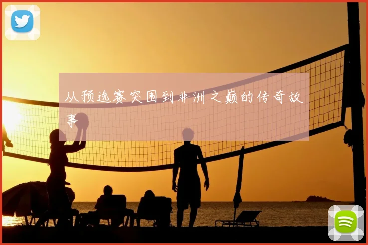 从预选赛突围到非洲之巅的传奇故事