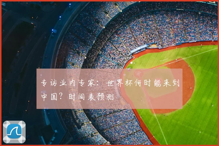 专访业内专家:世界杯何时能来到中国?时间表预测