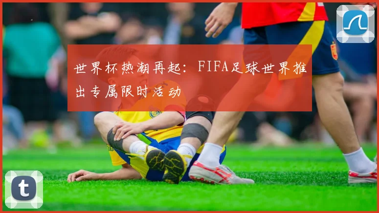 世界杯热潮再起：FIFA足球世界推出专属限时活动