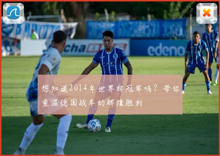 想知道2014年世界杯冠军吗？带你重温德国战车的辉煌胜利