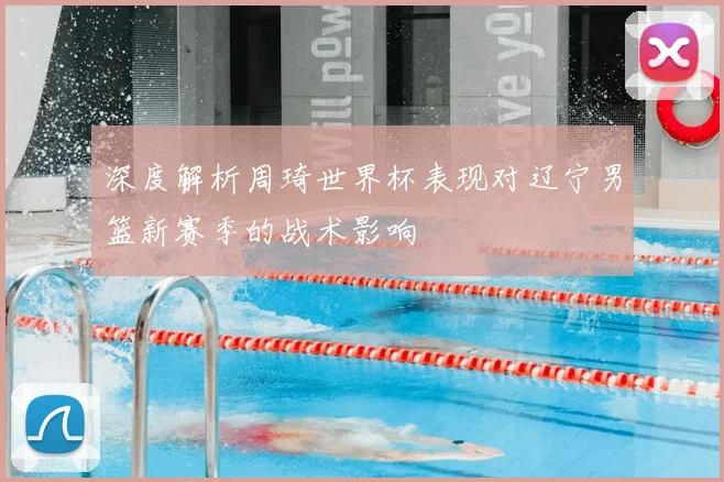 深度解析周琦世界杯表现对辽宁男篮新赛季的战术影响