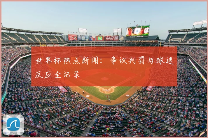 世界杯热点新闻：争议判罚与球迷反应全记录