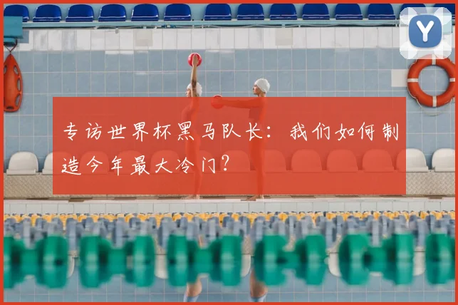 专访世界杯黑马队长:我们如何制造今年最大冷门?