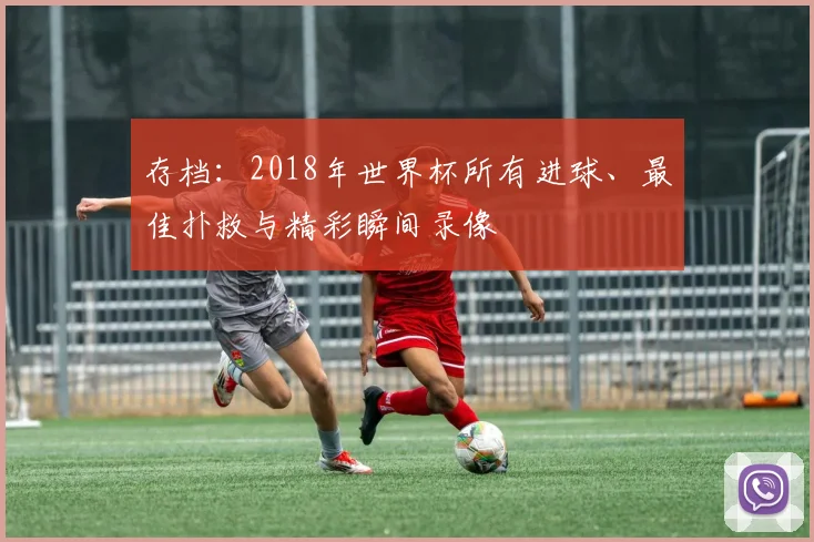 存档:2018年世界杯所有进球、最佳扑救与精彩瞬间录像