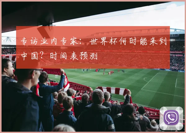 专访业内专家:世界杯何时能来到中国?时间表预测