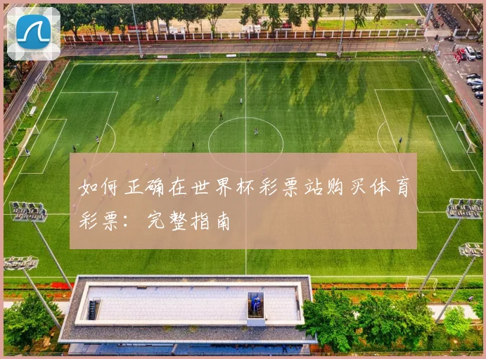 如何正确在世界杯彩票站购买体育彩票：完整指南