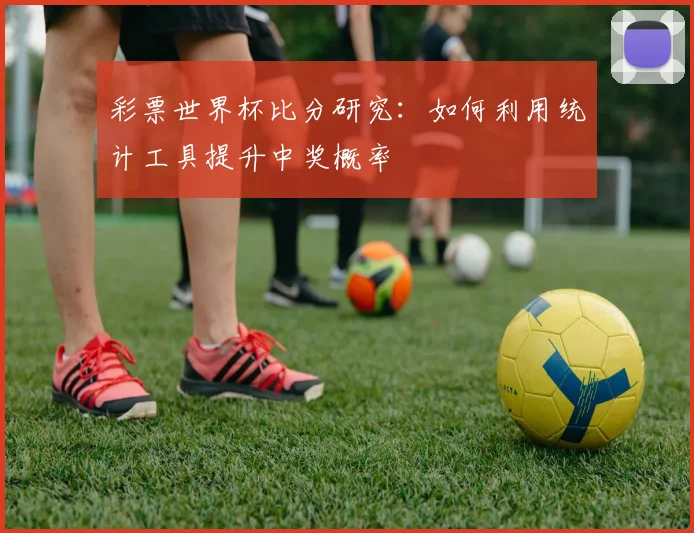 彩票世界杯比分研究：如何利用统计工具提升中奖概率