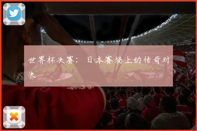 世界杯决赛：日本赛场上的传奇对决