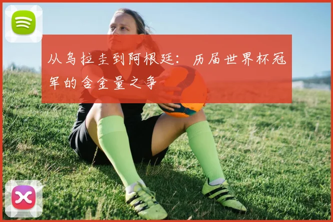 从乌拉圭到阿根廷：历届世界杯冠军的含金量之争