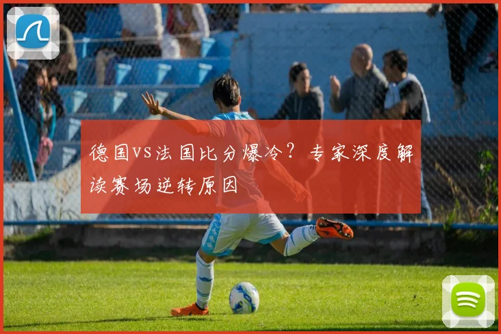 德国vs法国比分爆冷？专家深度解读赛场逆转原因