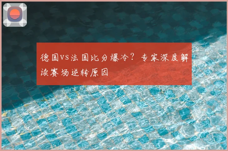 德国vs法国比分爆冷?专家深度解读赛场逆转原因