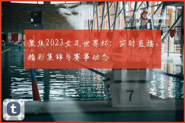 聚焦2023女足世界杯：实时直播、精彩集锦与赛事动态