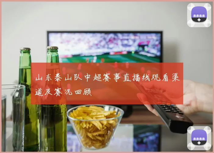 山东泰山队中超赛事直播线观看渠道及赛况回顾