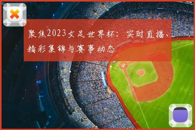 聚焦2023女足世界杯：实时直播、精彩集锦与赛事动态