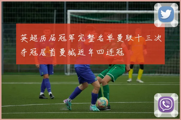 英超历届冠军完整名单曼联十三次夺冠居首曼城近年四连冠