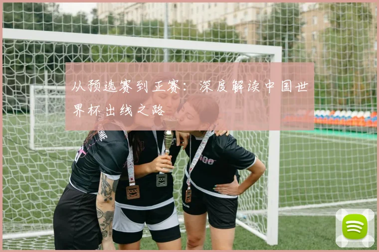 从预选赛到正赛：深度解读中国世界杯出线之路