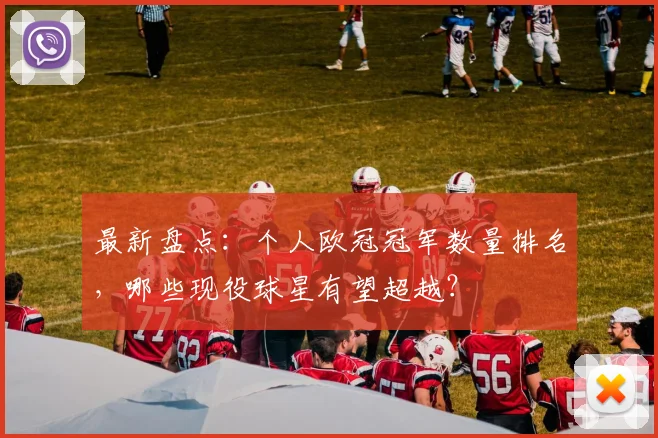 最新盘点：个人欧冠冠军数量排名，哪些现役球星有望超越？