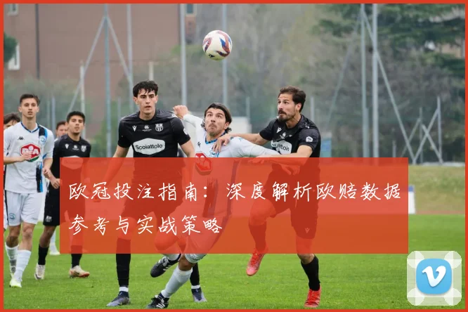 欧冠投注指南：深度解析欧赔数据参考与实战策略