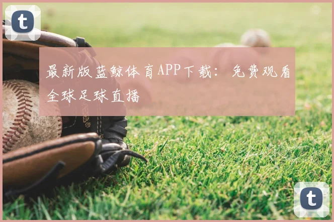 最新版蓝鲸体育APP下载：免费观看全球足球直播