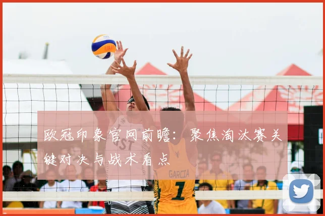 欧冠印象官网前瞻:聚焦淘汰赛关键对决与战术看点