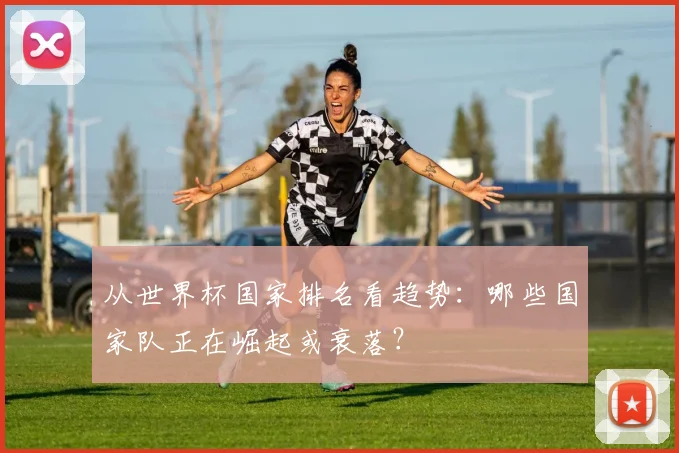 从世界杯国家排名看趋势：哪些国家队正在崛起或衰落？