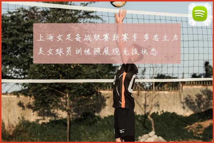 上海女足备战联赛新赛季 多名主力美女球员训练照展现竞技状态